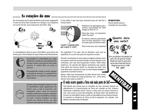 As estações do ano
○ ○ ○ ○ ○ ○ ○ ○ ○ ○ ○ ○ ○ ○ ○ ○ ○ ○ ○ ○ ○ ○ ○ ○ ○ ○ ○ ○ ○ ○ ○ ○ ○ ○ ○ ○ ○ ○ ○ ○ ○ ○ ○ ○ ○ ○ ○ ○ ○ ○ ○ ○ ○ ○ ○ ○ ○ ○ ○ ○ ○ ○ ○

Se você pensa que é tudo bonitinho está muito enganado!         E nos pólos o que será que acontece para ser tão frio o         HEMISFÉRIO:
O eixo da Terra está inclinado em relação à sua trajetória      tempo todo?                                                     Nome bonito para as
em torno do Sol, que chamamos de órbita. Veja:                                              Podemos ver pela figura que a       metades de uma esfera.
                                                                                            mesma quantidade de raios
                                                                             X              atinge as áreas X e Y.
                                                                                            Qual das duas vai esquentar
                                                                         Y                  mais? Por que?
                                                                                            Se chover a mesma quantidade            Quanto dura
                                                                                            num rio bem pequeno e num                uma noite?
                                                                                            rio maior qual vai encher mais?
                                                                A parte Y esquenta mais
                                                                que a parte X, certo?       Pois é meu caro, eis a resposta!


A conseqüência disso é que o hemisfério que estiver de
frente para o Sol receberá os raios solares mais diretamente.
                                                                Na superfície Y os raios vão se distribuir mais que na
                                                                superfície X e é por isso que ela esquenta menos.
                                                                                                                                         A         B
                                                                                                                                Gire os globos inclinados do
                  Na posição A, o hemisfério sul, onde          Devido a inclinação do eixo polar as regiões polares tanto       jeito A e do jeito B. tente
                  habitamos, recebe luz mais diretamente        sul quanto norte vão sempre receber os raios estando mais        observar que do jeito B a
                  do que o norte, e por isso se torna mais      inclinadas, por isso elas esquentam menos. Além disso             noite dura mais em Porto
                  quente. É verão! Mas no norte é               podemos ver através das figuras anteriores que quanto              Alegre que em A, tchê!
                  inverno.                                      mais perto do inverno maior é a duração da noite. Isso                   Por quê?
                                                                quer dizer que o tempo em que os raios solares atingem a

                                                                                                                         M
                  Na posição B é verão no norte, porque         superfície é também menor.
                  a situação se inverteu. É a posição B na

                                                                                                                          EN
                                                                Rapaz, sabia que exatamente no pólo temos seis meses
                  figura acima. E o outono e a primavera?
                                                                de dia e seis meses de noite! Já pensou em como seria

                                                                                                                            TIR
                  Como ficam.
                                                                dormir uma noite no pólo???

                                                                   O verão ocorre quando a Terra está mais perto do Sol?
                  Existem duas situações especias onde
                  os hemisférios estão igualmente de
                  frente para o Sol e portanto são
                                                                   Tem gente que pensa que as estações do ano ocorrem devido aoA!
                                                                   afastamento e à aproximação da Terra em relação ao Sol. Embora
                  atingidos pelos raios da mesma                   realmente a distância entre a Terra e o Sol varie um pouco durante o




                                                                                                                                                               111
                  maneira: primavera e outono. Enquanto            ano, não é essa a causa das estações. Se fosse assim não poderia ser
                  é primavera num hemisfério é outono              inverno no hemisfério norte e verão no hemisfério sul ao mesmo tempo.
                  no outro. Ambos recebem os raios                 A variação na distância da Terra ao Sol é pequena, em relação aos
                  solares da mesma forma, ou seja                  efeitos causados pela inclinação.
                  nenhum está mais de frente para o sol.
 