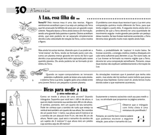 30     A Terra e a Lua
                   A Lua, essa filha da ...                              ○ ○ ○ ○ ○ ○ ○ ○ ○ ○ ○ ○ ○ ○ ○ ○ ○ ○ ○ ○ ○ ○ ○ ○ ○ ○ ○ ○ ○ ○ ○ ○ ○ ○ ○

                  Terra?!? Pelo menos essa é uma das teorias. Alguns              O problema com essas duas teorias é que a Lua tem uma
                  astrônomos acreditam que a Lua seja um pedaço da Terra          composição química muito diferente da Terra, para que
                  que foi arrancado há bilhões de anos por um grande corpo        tenha origem a partir dela. A segunda teoria ainda tem o
                  celeste. Naquela época a Terra ainda estava em formação.        problema de que a Terra deveria ter uma quantidade de
                  sendo uma grande bola pastosa e quente. Outros acreditam        movimento angular muito grande para perder um pedaço
                  ainda, que este poderia ter se separado simplesmente            dessa maneira. Se isso tivesse realmente acontecido, a Terra
                  devido à alta velocidade de rotação da Terra, como mostra       deveria estar girando muito mais rápido ainda hoje.
                  a figura.

       Nós
       nascemos
       juntas!    Mas ainda há outras teorias, dizendo que a Lua pode ser a       Porém, a probabilidade de "captura" é muito baixa. Se
                  "irmã menor" da Terra, tendo se formado junto com ela,          tivesse ocorrido, a energia cinética cinética dissipada em
                  como um planeta menor girando em torno do Sol e que             calor seria suficente para derreter a Lua. Por outro lado, se
                  devido a sua aproximação teria sido capturada pelo nosso        a Lua tivesse se formado na mesma região que a Terra,
                  querido planeta. Ou ainda poderia ter se formado já em          deveria ter uma composição semelhante. Portanto, essas
                  órbita da Terra.                                                duas teorias não explicam satisfatoriamente a formação da
                                                                                  Lua.


                          Quando os super-computadores se tornaram                As simulações mostram que é possível que tenha sido
                        potentes o suficiente, pode-se testar uma outra teoria:   assim, mas ainda não há nenhum outro indício que possa
                   o sistema Terra-Lua teria. surgido após uma colisão entre      reforçar essa hipótese. Como você vê, ainda temos muita
                  uma jovem Terra e um pequeno e jovem planeta.                   dúvida sobre o que realmente aconteceu.


                        Dicas para medir a Lua
                                       (y otras cositas más ...)
                    Como se mede a altura de uma árvore? Usando                   Exatamente o mesmo raciocínio você usa para medir a
                    triângulos. Suponha que você tem 1,60 m de altura, e          Lua, na atividade que propomos na página anterior.
                    que em dado momento sua sombra tem 40 cm de altura.
                    A sombra, portanto, tem um quarto do seu tamanho.                                          Observe que o triângulo
                    Pode ter certeza que a sombra de tudo que esteja na                                        com linha cheia é uma
                    vertical terá também um quarto de sua altura. Se a sombra                                  miniatura do pontilhado !
                    de um poste tiver 1 metro, sua altura será 4 metros e se
118




                    a sombra de um abacaxi tiver 9 cm, ele terá 36 cm de          Portanto, se você for bom mesmo saberá
                                                                                                                                x L
                    altura. Neste caso, qual será o tamanho da sombra de          que podemos escrever a seguinte                =
                    um sujeito de 2 metros? E que altura terá um prédio           relação, para achar o tamanho da Lua.         d D
                    cuja sombra seja de 20 metros?
 
