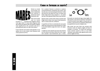 Como se formam as marés?
                                       Seriam as marés         Foi o próprio Newton o primeiro e explicar                           calombo            calombo
                                       provocadas por          convincentemente o fenômeno das mares. Para
                                       seres misteriosos       isso ele usou a Lei da Gravitação Universal. A idéia
                                       que habitam o           que está por trás dessa lei é que os corpos que
                                       fundo dos mares?
                                       Realmente não.
                                                               estão longe fazem força pequena e os corpos
                                                               que são muito grandes fazem força mais intensas.
                                                                                                                         Lua                           Terra
                                        Mas como é então       Quanto maior a massa maior a força e quanto mais       formando um calombo de água nessa região. No
                                        que os mares           longe menor a força, mas o que é mais expressivo       lado oposto o que deverá acontecer? Acontecerá
      enchem e           esvaziam sem ninguém colocar          não é a massa mais sim a distância.                    o mesmo porque nessa região a atração pela Lua
      mais água neles? A causa dessa bagunça toda                                                                     é menor, o que provoca um pequeno afastamento
      são os astros do sistema solar. No entanto os efeitos    A superfície da Terra é constituída de uma parte       da superfície do mar em relação à ela.
      mais significativos são causados pelo Sol e              sólida que chamamos de crosta terrestre (é o chão)
                                                               e uma parte líqüida (a água dos mares, rios, lagos,    Mas então isso quer dizer que sempre está
      principalmente pela Lua. Mas como assim?
                                                               piscinas...                                            havendo marés em alguma região da Terra? É
      É que o Sol tem uma massa muito grande e a Lua                                                                  verdade, no entanto, as marés são realmente
      apesar de ter uma massa muito pequena está               A região do nosso planeta que está mais próxima        muito maiores quanto o Sol e a Lua estão
      muito próxima da Terra.                                  da Lua sofrerá uma força maior.Com isso a água         "alinhados" pois ambos estão agindo juntos numa
                                                               será "puxada" mais fortemente que a crosta,            mesma região da Terra.
128
 