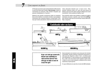 7   Como empurrar um planeta
              O Princípio da Conservação da Quantidade de Movimento      mãos abanando dizendo que “o barco virou”. Mas,
              é uma lei da Física que se aplica sem exceção a todos os   quando andamos sobre um navio ele não parece se
              movimentos do Universo. Mas existem situações que          deslocar para trás nem sofrer qualquer influência do nosso
              parecem desobedecê-lo. Parecem...                          movimento. Como podemos explicar isso?

              Sabemos que quando caminhamos sobre um pequeno             Para entender melhor esse problema, podemos imaginar
              barco ele se desloca no sentido contrário e que qualquer   exemplos concretos: suponha que você tenha 6O kg e
              movimento dos ocupantes balança a embarcação. É por        que caminhe sobre barcos de diversas massas diferentes.
              isso que muitos pescadores voltam das pescarias com as     Veja o esquema:



                                                 Caminhando sobre um barco



                        60 kg                              600 kg                                     6.000 kg




                               60.000 kg                                                 600.000 kg

                                                                         Esses exemplos nos mostram uma coisa que nem sempre
                               O que você acha que aconteceria           é percebida: quando andamos realmente empurramos o
                                                                         chão para trás. Quando o chão é “leve”, se desloca para
                               durante uma caminhada em                  trás visivelmente. É o que acontece em um pequeno bote.
                               cada um desses barcos? Você               Se o “chão” tem uma massa muito superior a quem anda,
26




                               acha que em todos os casos ele            o efeito se torna muito pequeno, podendo até se tornar
                                                                         totalmente imperceptível.
                               recua? Por quê?
                                                                         É o que verificamos no caso de um navio de 600 toneladas.
 