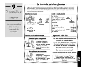 9                                     Os incríveis potinhos girantes
                          Agora nós vamos produzir movimentos de rotação em algumas montagens feitas com potinhos de
                          filme fotográfico. Essas montagens simularão situações reais, como um liquidificador e um do toca-


Os giros também se
                          discos que estaremos discutindo. A idéia é tentar “enxergar” a conservação da quantidade de
                          movimento também nas rotações.

                       material necessário                                  monte o equipamento
    conservam                                                                1ª ETAPA:
                                                                                                      fita
                                                                             Una dois potinhos pelo adesiva
                                                                             fundo com fita adesiva.
                                                                             Prenda-os a um
                                                                 fita
                         quatro potinhos de                    adesiva       barbante.
 Nas rotações também      filme fotográfico
                                                   barbante
                                                                             2ª ETAPA:
   existe uma lei de                                                         Monte outro conjunto
                                                                             igual.
   conservação do                                             areia ou       Una ao primeiro através elástico
                          elástico fino de        moedas        água
      movimento.              dinheiro                                       do elástico


                       fazendo as coisas funcionarem ...                    ... e pensando sobre elas!
                            Rotações que se compensam                          Para cada uma das duas experiências, tente
                                                                                     responder às perguntas abaixo:
                                             Torça bem o elástico,
                                             segurando os potinhos.            Logo no início dos movimentos, compare o
                                             Solte os potinhos de cima           movimento dos potinhos de cima com o
                                             e de baixo ao mesmo                dos potinhos de de baixo, respondendo:
                                             tempo, deixando-os girar
                                                                                      Eles têm a mesma velocidade?
                                             livremente.
                                                                                      Eles ocorrem ao mesmo tempo?
                              Rotações que se transferem                      Eles são movimentos em um mesmo sentido?
                                             Com o elástico
                                             desenrolado e os potinhos             Você consegue "enxergar" alguma
                                             parados e livres, dê




                                                                                                                               33
                                                                                     conservação de quantidades de
                                             um giro repentino e suave            movimentos nestas duas experiências?
                                             apenas nos potinhos de                            Explique!
                                             baixo.
 