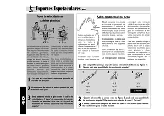 Esportes Espetaculares ...
                  Prova de velocidade em                                                      Salto ornamental no seco
                     cadeiras giratórias                                                            Brasil, o esporte virou moda     conseguir uma r otação
                                                                                                    e começa a preocupar as          inicial do seu corpo ao saltar
                                                                                                    autoridades. O objetivo é        do trampolim. Ao encolher
                                                                                                    saltar executando um salto       o corpo sua velocidade de
                                                                                                    mortal duplo, o que o torna      giro irá aumentar e ele
                                                                                                    difícil porque é preciso saber   conseguirá completar duas
                                                                      Muito praticado por           encolher braços e pernas.        voltas no ar antes de antigir
                                                                      mergulhadores                                                  o seu destino.
                                                                      olímpicos desiludidos         Curiosamente, o atleta que
                                                                      com a vida e                  não consegue fazê-lo, não        Para isso, quando atingir o
                                                                      professores em geral,         tem direito a uma segunda        ponto mais alto do salto, ele
     Um esporte radical que vem      cadeira com o menor atrito       o Salto Ornamental no         chance.                          precisa estar com o corpo
     ganhando adeptos no mundo       possível e ao atleta encolher-   Seco é um dos esportes                                         totalmente encolhido, para
                                                                                                    Um professor de Física,          estar girando a duas
     todo é a prova de velocidade    se após o impulso inicial        mais radicais já inventados
                                                                                                    praticante da modalidade,        rotações por segundo, o
     em cadeiras giratórias.         dado por seu companheiro         até hoje.
     Surgida em aulas de Física de   de equipe.
                                                                                                    nos revelou alguns macetes.      que corr esponde a uma
     um pr ofessor do Texas,                                          Pr oibido nos Estados                                          velocidade angular de 12
                                     São duas modalidades: a                                        O mergulhador pr ecisa
     chega ao Brasil fazendo                                          Unidos, mas liberado no                                        radianos por segundo.
     grande sucesso. A idéia é       iivre, onde o corredor não
     simples: o atleta deve girar    pode usar nenhum acessório
     em uma cadeira giratória
     com a maior velocidade
     possível, medida por
                                     especial para aumentar o
                                     desempenho e a peso-
                                     pesado na qual o piloto
                                                                      1     Um competidor começa seu salto com a velocidade indicada na figura 1.
                                                                            Quanto vale sua quantidade de movimento angular?

     sofisticados equipamentos.
     Cabe à equipe conseguir uma
                                     segura nas mãos pequenos
                                     halteres de ginástica.                1                              2                              3

     1    Por que a velocidade aumenta quando se
          encolhe os braços?
                                                                                15                               6,3                             3,5

     2
                                                                               kg.m   2
                                                                                                                 kg.m    2
                                                                                                                                                 kg.m2
          O momento de inércia é maior quando se usa
          halteres? Por quê?                                                    2,1                              5,0                          calcule!
                                                                                rad/s                            rad/s


     3     Uma pessoa inicia o giro com 1 rad/s de
                                                                      2
40




                                                                             Quando ele encolhe o corpo como na figura 2, qual será sua quantidade
           velocidade e 3 kg.m2 de momento de inércia.
                                                                            de movimento angular? Ela mudou em relação à cena 1? Por quê?
           Quando se encolhe, fica com 1,5 kg.m2 de
           momento de inércia. Qual será sua velocidade
           angular?                                                   3    Calcule a velocidade angular do atleta na cena 3. De acordo com o texto,
                                                                           ela é suficiente para o salto mortal?
 