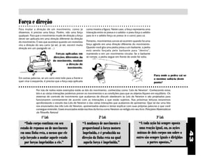Força e direção
○ ○ ○ ○ ○ ○ ○ ○ ○ ○ ○ ○ ○ ○ ○ ○ ○ ○ ○ ○ ○ ○ ○ ○ ○ ○ ○ ○ ○ ○ ○ ○ ○ ○ ○ ○ ○ ○ ○ ○ ○ ○ ○ ○ ○ ○ ○ ○ ○ ○ ○ ○ ○ ○ ○ ○ ○ ○ ○ ○ ○ ○ ○

Para mudar a direção de um movimento, como já                  como mostra a figura. Neste caso, a força representa uma
dissemos, é preciso uma força. Porém, não uma força            interação entre os pneus e o asfalto: o pneu força o asfalto
qualquer. Para que o movimento mude de direção a força         para lá e o asfalto força os pneus (e o carro) para cá.
dever ser aplicada em uma direção diferente da direção
do movimento. É isso que acontece quando um motorista          Portanto, movimentos curvos só ocorrem quando há uma
vira a direção do seu carro (já sei, já sei, escrevi muita     força agindo em uma direção diferente do movimento.
direção em um parágrafo só ...)                                Quando você gira uma pedra presa a um barbante, a pedra
                                                               está sendo forçada pelo barbante para “dentro”,
                                  Forças aplicadas em          mantendo-o em um movimento circular. Se o barbante
                                direções diferentes da         se rompe, a pedra segue em frente de onde foi solta.
                                do movimento, mudam
                                          a direção do
                                           movimento.                                         FORÇA


                                                                                                                                Para onde a pedra vai se
Em outras palavras, se um carro está indo para a frente e                                                                       o menino soltá-la deste
quer virar à esquerda, é preciso que a força seja aplicada                                                                      ponto?
○ ○ ○ ○ ○ ○ ○ ○ ○ ○ ○ ○ ○ ○ ○ ○ ○ ○ ○ ○ ○ ○ ○ ○ ○ ○ ○ ○ ○ ○ ○ ○ ○ ○ ○ ○ ○ ○ ○ ○ ○ ○ ○ ○ ○ ○ ○ ○ ○ ○ ○ ○ ○ ○ ○ ○ ○ ○ ○ ○ ○ ○ ○ ○ ○ ○ ○ ○ ○ ○ ○ ○ ○ ○ ○ ○ ○ ○ ○ ○ ○
                Por trás de todos estes exemplos estão as leis do movimento, conhecidas como "Leis de Newton". Conhecendo estas
                leis e as várias interações podemos prever os movimentos e as condições para que os objetos fiquem em equilíbrio. Os
                sistemas de controle de movimento que acabamos de discutir obedecem às Leis de Newton e são projetados para
                funcionarem corretamente de acordo com as interações a que estão sujeitos. Nas próximas leituras estaremos
                aprofundando o estudo das Leis de Newton e das várias interações que acabamos de apresentar. Que tal dar uma lida
                nos enunciados das três Leis de Newton, apresentados abaixo e tentar explicar com suas próprias palavras o que você
                consegue entender. Esses enunciados estão escritos da forma como Newton os redigiu em seu livro Princípios Matemáticos
                da Filosofia Natural.

                     1ª Lei:                                               2ª Lei:                                                3ª Lei:
    “Todo corpo continua em seu                            “A mudança de movimento é                             “A toda ação há sempre oposta
 estado de repouso ou de movimento                         proporcional à força motora                           uma reação igual, ou, as ações
 em uma linha reta, a menos que ele                        imprimida, e é produzida na                         mútuas de dois corpos um sobre o




                                                                                                                                                                43
 seja forçado a mudar aquele estado                        direção da linha reta na qual                       outro são sempre iguais e dirigidas
    por forças imprimidas a ele.”                           aquela força é imprimida.”                                 a partes opostas..”
 