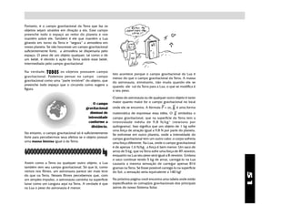 Portanto, é o campo gravitacional da Terra que faz os
objetos sejam atraídos em diração a ela. Esse campo
preenche todo o espaço ao redor do planeta e nos
mantém sobre ele. Também é ele que mantém a Lua
girando em torno da Terra e “segura” a atmosfera em
nosso planeta. Se não houvesse um campo gravitacional
suficientemente forte, a atmosfera se dispersaria pelo
espaço. O peso de um objeto qualquer, tal como o de
um bebê, é devido à ação da Terra sobre esse bebê,
intermediada pelo campo gravitacional

Na verdade, TODOS os objetos possuem campo
                                                          Isto acontece porque o campo gravitacional da Lua é
gravitacional. Podemos pensar no campo campo              menor do que o campo gravitacional da Terra. A massa
gravitacional como uma “parte invisível” do objeto, que   do astronauta, entretanto, não muda quando ele se
preenche todo espaço que o circunda como sugere a         quando ele vai da Terra para a Lua, o que se modifica é
figura.                                                   o seu peso.

                                                          O peso do astronauta ou de qualquer outro objeto é tanto
                                                          maior quanto maior for o campo gravitacional no local
                                            O campo                                          ϖ       ρ
                                        gravitacional     onde ele se encontra. A fórmula P = m.g é uma forma
                                          diminui de                                                  ϖ
                                                          matemática de expressar essa idéia. O g simboliza o
                                         intensidade      campo gravitacional, que na superfície da Terra tem a
                                         conforme a       intensidade média de 9,8 N/kg* (newtons por
                                           distância.     quilograma). Isso signfica que um objeto de 1 kg sofre
                                                          uma força de atração igual a 9,8 N por parte do planeta.
No entanto, o campo gravitacional só é suficientemente    Se estivesse em outro planeta, onde a intensidade do
forte para percebermos seus efeitos se o objeto possuir   campo gravitacional tem um outro valor, o corpo sofreria
uma massa imensa igual à da Terra:                        uma força diferente. Na Lua, onde o campo gravitacional
                                                          é de apenas 1,6 N/kg, a força é bem menor. Um saco de
                                                          arroz de 5 kg, que na Terra sofre uma força de 49 newton,
                                                          enquanto na Lua seu peso será igual a 8 newton. Embora
                                                          o saco continue tendo 5 kg de arroz, carregá-lo na Lua
Assim como a Terra ou qualquer outro objeto, a Lua        causaria a mesma sensação de carregar apenas 816
também tem seu campo gravitacional. Só que lá, como       gramas na Terra. Se fosse possível carregá-lo na superfície
vemos nos filmes, um astronauta parece ser mais leve      do Sol, a sensação seria equivalente a 140 kg!




                                                                                                                        51
do que na Terra. Nesses filmes percebemos que, com
um simples impulso, o astronauta caminha na superfície    Na próxima página você encontra uma tabela onde estão
lunar como um canguru aqui na Terra. A verdade é que      especificados os comap[os gravitacionais dos principais
na Lua o peso do astronauta é menor.                      astros do nosso Sistema Solar.
 