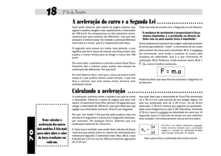18            2ª lei de Newton
                                 A aceleração do carro e a Segunda Lei                                            ○ ○ ○ ○ ○ ○ ○ ○ ○ ○ ○ ○ ○ ○ ○ ○ ○ ○ ○ ○ ○ ○

                                 Você pode observar pela tabela da página anterior que          Tudo isso está de acordo com a Segunda Lei de Newton:
                                 alguns modelos atingem mais rapidamente a velocidade
                                 de 100 km/h. Se compararmos os dois primeiros carros,            “A mudança de movimento é proporcional à força
                                 veremos que seus motores são diferentes, mas que eles             motora imprimida, e é produzida na direção da
                                 possuem a mesma massa. Na verdade, a principal diferença          linha reta na qual aquela força é imprimida.”
                                 entre eles é o motor, que é o responsável pela força.          Como poderíamos expressar isso (argh!) matematicamente?
                                                                                                Já vimos que podemos “medir” o movimento de um corpo
                                 O segundo carro possui um motor mais potente, o que
                                 significa que ele é capaz de exercer uma força maior. Isso     pelo produto da massa pela velocidade: m.v. A mudança
                                 explica o menor tempo para se atingir a marca dos 100          do movimento, seria então o produto da massa pela
                                 km/h.                                                          mudança da velocidade, que é o que chamamos de
                                                                                                aceleração: m.a. Podemos, então escrever assim: m.a =
                                 Por outro lado, o primeiro e o terceiro carros (Trave Plus e   F. Ou, como é melhor conhecida:
                                 Paramim) têm o mesmo motor, porém seus tempos de

                                                                                                                    F = m.a
                                 aceleração são diferentes. Por que será?

                                 Se você observar bem, verá que o carro que possui maior
                                 massa é o que acelera menos (maior tempo), o que nos
                                                                                                Podemos dizer que essa fórmula expressa a Segunda Lei
                                 leva a concluir que uma massa maior provoca uma
                                                                                                de Newton
                                 aceleração menor.


                                 Calculando a aceleração                              ○ ○ ○ ○ ○ ○ ○ ○ ○ ○ ○ ○ ○ ○ ○ ○ ○ ○ ○ ○ ○ ○ ○ ○ ○ ○ ○ ○ ○ ○ ○ ○ ○ ○ ○ ○

                                 A aceleração, portanto mede a rapidez com que se muda          Isso quer dizer que a velocidade do Trave Plus aumentará
                                 a velocidade. Observe a tabela da página que abre este         de 2,78 m/s em cada piscada do seu relógio digital. Ou
                                 tópico. O automóvel Trave Plus, demora 10 segundos para        seja sua aceleração será de 2,78 m/s/s, ou de forma
                                 atingir a velocidade de 100 km/h. Isso quer dizer que, em      abreviada, 2,78 m/s² (metros por segundo ao quadrado).
                                 média, sua velocidade aumenta 10 km/h por segundo.             Sabe como chegamos ao valor 2,78? Adivinhou: dividindo
                                                                                                27,8 m/s (que é a variação da velocidade do carro) por 10
                                 Por que “em média”? Por que ele pode acelerar mais nos         segundos (que é o intervalo de tempo em que medimos
                                 primeiros 5 segundos e menos nos 5 segundos restantes,         essa variação). Formulisticamente, isso se escreve assim:
         Tente calcular a        por exemplo. De qualquer forma, dizemos que sua
      aceleração dos outros      aceleração média foi de 10 km/h/s.
                                                                                                       ∆v            Na Física o ∆ (delta) representa variação.
     dois modelos. E leia mais                                                                    am =
                                                                                                                     Então estamos dizendo que a aceleração
                                 É chato mas é verdade: para poder fazer cálculos de forças                          média é a variação da velocidade dividida
70




     para saber obter o valor    você terá que passar todos os valores de velocidade para              ∆t            pela variação (intervalo) do tempo!
                                 metros por segundo. É realmente chato. Mas, afinal, o que
      da força resultante em     é dividir por 3,6? Em vez de 100 km/h teremos algo perto            Use-a para achar a aceleração dos outros carros!
             cada um.            de 27,8 m/s.
 