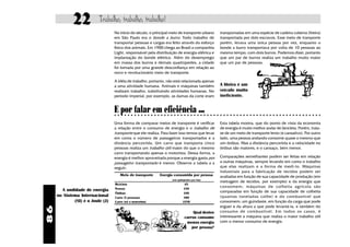 22           Trabalho, trabalho, trabalho!
                                  No início do século, o principal meio de transporte urbano     transportadas em uma espécie de cadeira coberta (liteira)
                                  em São Paulo era o bonde a burro. Todo trabalho de             transportada por dois escravos. Esse meio de transporte
                                  transportar pessoas e cargas era feito através do esforço      porém, levava uma única pessoa por vez, enquanto o
                                  físico dos animais. Em 1900 chega ao Brasil a companhia        bonde a burro transportava por volta de 10 pessoas ao
                                  Light, responsável pela distribuição de energia elétrica e     mesmo tempo, com dois burros. Podemos dizer, portanto
                                  implantação do bonde elétrico. Além do desemprego              que um par de burros realiza um trabalho muito maior
                                  em massa dos burros e demais quadrúpedes, a cidade             que um par de pessoas.
                                  foi tomada por uma grande desconfiança em relação ao
                                  novo e revolucionário meio de transporte.

                                  A idéia de trabalho, portanto, não está relacionada apenas
                                  a uma atividade humana. Animais e máquinas também              A liteira é um
                                  realizam trabalho, substituindo atividades humanas. No         veículo muito
                                  período imperial, por exemplo, as damas da corte eram          ineficiente.


                                  E por falar em eficiência ...
                                  ○ ○ ○ ○ ○ ○ ○ ○ ○ ○ ○ ○ ○ ○ ○ ○ ○ ○ ○ ○ ○ ○ ○ ○ ○ ○ ○ ○ ○ ○ ○ ○ ○ ○ ○ ○ ○ ○ ○ ○ ○ ○ ○ ○ ○ ○ ○ ○ ○ ○ ○ ○ ○ ○ ○ ○ ○ ○ ○ ○ ○ ○ ○


                                  Uma forma de comparar meios de transporte é verificar          Esta tabela mostra, que do ponto de vista da economia
                                  a relação entre o consumo de energia e o trabalho de           de energia é muito melhor andar de bicicleta. Porém, trata-
                                  transporte que ele realiza. Para fazer isso temos que levar    se de um meio de transporte lento (e cansativo). Por outro
                                  em conta o número de passageiros transportados e a             lado, uma pessoa andando consome quase o mesmo que
                                  distância percorrida. Um carro que transporta cinco            um ônibus. Mas a distância percorrida e a velocidade no
                                  pessoas realiza um trabalho útil maior do que o mesmo          ônibus são maiores, e o cansaço, bem menor.
                                  carro transportando apenas o motorista. Dessa forma, a
                                  energia é melhor aproveitada porque a energia gasta por        Comparações semelhantes podem ser feitas em relação
                                  passageiro transportado é menor. Observe a tabela a a          a outras máquinas, sempre levando em conta o trabalho
                                  seguir:                                                        que elas realizam e a forma de medí-lo. Máquinas
                                                                                                 industriais para a fabricação de tecidos podem ser
                                     Meio de transporte      Energia consumida por pessoa        avaliadas em função de sua capacidade de produção (em
                                                                    (em quilojoules por km)
                                                                                                 metragem de tecidos, por exemplo) e da energia que
                                  Bicicleta                                   65
                                  Pessoa                                     230
                                                                                                 consomem; máquinas de colheita agrícola são
       A undidade de energia                                                                     comparadas em função de sua capacidade de colheita
                                  Ônibus                                     240
     no Sistema Internacional     Carro (5 pessoas)                          500                 (quantas toneladas colhe) e do combustível que
             (SI) é o Joule (J)   Carro (só o motorista)                    2250                 consomem; um guindaste, em função da carga que pode
                                                                                                 erguer e da altura a que pode levantá-la, e também do
86




                                                                                  Qual destes    consumo de combustível. Em todos os casos, é
                                                                             carros consome      interessante a máquina que realiza o maior trabalho útil
                                                                              menos energia      com o menor consumo de energia.
                                                                                 por pessoa?
 