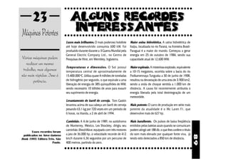 23
                               ○○○○○○○○○○○○○○○○○○○○○○○○○○○○○○○○○○○○○○○○○○○




Máquinas Potentes              ○○○○○○○○○○○○○○○○○○○○○○○○○○○○○○○○○○○○○○○○○○○

                               Luzes mais brilhantes. O mais poderoso holofote       Maior usina hidrelétrica. A usina hidrelétrica de
                               até hoje desenvolvido consumia 600 kW. Foi            Itaipu, localizada no rio Paraná, na fronteira Brasil-
                               produzido durante durante a II Guerra Mundial pela    Paraguai é a maior do mundo. Começou a gerar
                               General Electric Company Ltd., no Centro de           energia em 25 de outubro de 1984, sendo sua
Várias máquinas podem          Pesquisas de Hirst, em Wembley, Inglaterra.           capacidade atual de 12.600 MW.
   realizar um mesmo
                               Temperaturas e dimensões. O Sol possui                Maior explosão. A misteriosa explosão, equivalente
 trabalho, mas algumas         temperatura central de aproximadamente de             a 10-15 megatons, ocorrida sobre a bacia do rio
são mais rápidas. Isso é       15.400.000 oC. Utiliza quase 4 milhões de toneladas   Podkamennaya Tunguska a 30 de junho de 1908,
        potência.              de hidrogênio por segundo, o que equivale a uma       resultou na devastação de uma área de 3.900 km2,
                               liberação de energia de 385 quinquilhões de MW,       sendo a onda de choque sentida a 1.000 km de
                               sendo necessário 10 bilhões de anos para exaurir      distância. A causa foi recentemente atribuída à
                               seu suprimento de energia.                            energia liberada pela total desintegração de um
                                                                                     meteoróide.
                               Levantamento de barril de cerveja. Tom Gaskin
                               levantou acima de sua cabeça um barril de cerveja     Mais potente. O carro de produção em série mais
                               pesando 63,1 kg por 720 vezes em um período de        potente da atualidade é o Mc Laren F1, que
                               6 horas, na Irlanda, a 2 de abril de 1994.            desenvolve mais de 627 hp.

                               Caminhão. A 4 de junho de 1989, no autódromo          Mais barulhento. Os pulsos de baixa freqüência
                               de Monterrey, México, Les Shockley, dirigiu seu       emitidos pelas baleias azuis quando se comunicam
                               caminhão ShockWave, equipado com três motores         podem atingir até 188 db, o que lhes confere o título
       Esses recordes foram
 publicados no Novo Guiness    a jato de 36.000 hp, à velocidade recorde de 412      do som mais elevado por qualquer fonte viva, já




                                                                                                                                              89
Book 1995. Editora Três. São   km/h durante 6,36 segundos por um percurso de         tendo sido detectados a 850 km de distância.
                      Paulo.   400 metros, partindo do zero.
                               ○○○○○○○○○○○○○○○○○○○○○○○○○○○○○○○○○○○○○○○○○○○
 