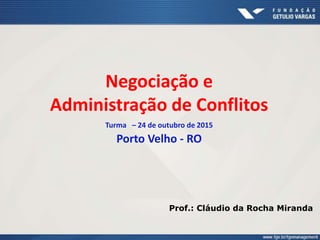 Negociação e
Administração de Conflitos
Turma – 24 de outubro de 2015
Porto Velho - RO
Prof.: Cláudio da Rocha Miranda
 