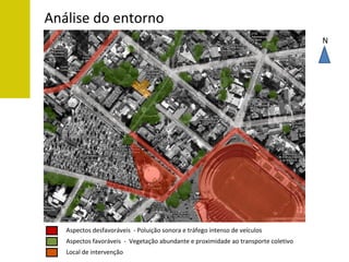 Análise do entorno
                                                                                    N




   Aspectos desfavoráveis - Poluição sonora e tráfego intenso de veículos
   Aspectos favoráveis - Vegetação abundante e proximidade ao transporte coletivo
   Local de intervenção
 