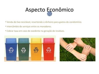 Aspecto Econômico
• Venda do lixo reciclável, revertendo o dinheiro para gastos do condomínio.
• Intercâmbio de serviços entre os moradores.
• Cobrar taxa em caso de exedente na geração de resíduos.
 