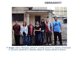 OBRIGADO!!!




   Grupo: João C. Bressiani, Leticia P. Lunardi, Cesar H. G. Gomes, Cristiane R.
    C. Carneiro, Camila M. S. Dionisio, Naiara P. Ceccon, Daniel A. Silveira.
 