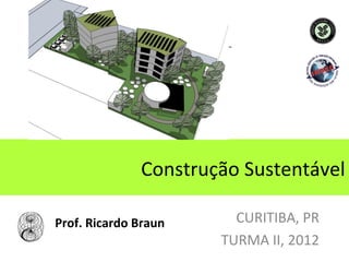 Construção Sustentável

Prof. Ricardo Braun     CURITIBA, PR
                      TURMA II, 2012
 