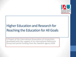 Higher Education and Research for
Reaching the Education for All Goals

A Project of the International Association of Universities
developed with the support of an international Reference
Group and partial funding from the Swedish agency SIDA
 
