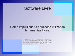 Como impulsionar a educação utilizando
ferramentas livres.
Prof. Fábio Antonio Ferreira
E-mail: fantonios@gmail.com
Software Livre
 