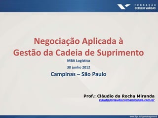 Negociação Aplicada à
Gestão da Cadeia de Suprimento
MBA Logística
30 junho 2012
Campinas – São Paulo
Prof.: Cláudio da Rocha Miranda
claudio@claudiorochamiranda.com.br
 