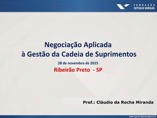 Negociação Aplicada
à Gestão da Cadeia de Suprimentos
28 de novembro de 2015
Ribeirão Preto - SP
Prof.: Cláudio da Rocha Miranda
 
