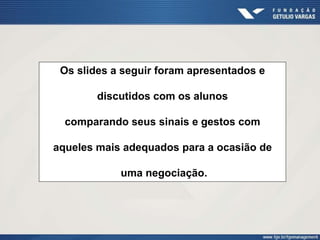 Os slides a seguir foram apresentados e 
discutidos com os alunos 
comparando seus sinais e gestos com 
aqueles mais adequados para a ocasião de 
uma negociação. 
 
