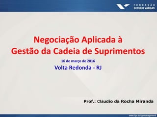 Negociação Aplicada à
Gestão da Cadeia de Suprimentos
16 de março de 2016
Volta Redonda - RJ
Prof.: Cláudio da Rocha Miranda
 