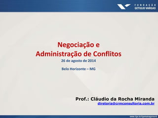 Negociação e 
Administração de Conflitos 
26 de agosto de 2014 
Belo Horizonte – MG 
Prof.: Cláudio da Rocha Miranda 
diretoria@crmconsultoria.com.br 
 