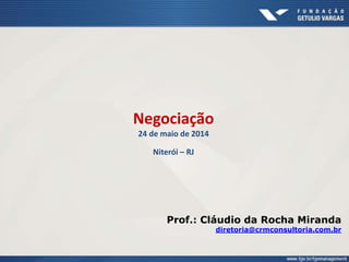 Negociação
24 de maio de 2014
Niterói – RJ
Prof.: Cláudio da Rocha Miranda
diretoria@crmconsultoria.com.br
 
