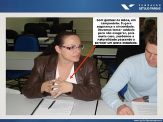 Bom gestual de mãos, emBom gestual de mãos, em
campanário. Sugerecampanário. Sugere
segurança e sinceridade.segurança e sinceridade.
Devemos tomar cuidadoDevemos tomar cuidado
para não exagerar, poispara não exagerar, pois
neste caso, perdemos aneste caso, perdemos a
naturalidade passando anaturalidade passando a
parecer um gesto estudado.parecer um gesto estudado.
 