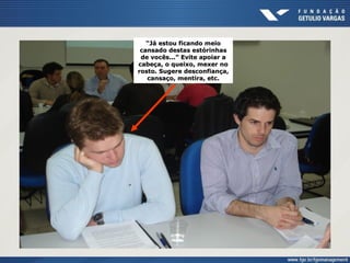 ““Já estou ficando meioJá estou ficando meio
cansado destas estórinhascansado destas estórinhas
de vocês...” Evite apoiar ade vocês...” Evite apoiar a
cabeça, o queixo, mexer nocabeça, o queixo, mexer no
rosto. Sugere desconfiança,rosto. Sugere desconfiança,
cansaço, mentira, etc.cansaço, mentira, etc.
 