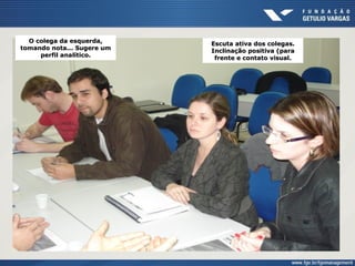 Escuta ativa dos colegas.Escuta ativa dos colegas.
Inclinação positiva (paraInclinação positiva (para
frente e contato visual.frente e contato visual.
O colega da esquerda,O colega da esquerda,
tomando nota... Sugere umtomando nota... Sugere um
perfil analítico.perfil analítico.
 