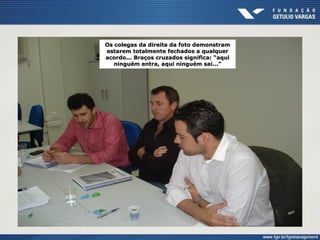 Os colegas da direita da foto demonstramOs colegas da direita da foto demonstram
estarem totalmente fechados a qualquerestarem totalmente fechados a qualquer
acordo... Braços cruzados significa: “aquiacordo... Braços cruzados significa: “aqui
ninguém entra, aqui ninguém sai...”ninguém entra, aqui ninguém sai...”
 