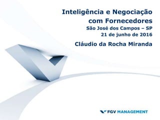 Inteligência e Negociação
com Fornecedores
São José dos Campos – SP
21 de junho de 2016
Cláudio da Rocha Miranda
 