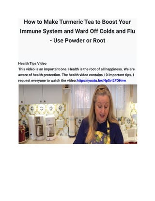 How to Make Turmeric Tea to Boost Your
Immune System and Ward Off Colds and Flu
- Use Powder or Root
Health Tips Video
This video is an important one. Health is the root of all happiness. We are
aware of health protection. The health video contains 10 important tips. I
request everyone to watch the video.https://youtu.be/Np5vi2FDHnw
 