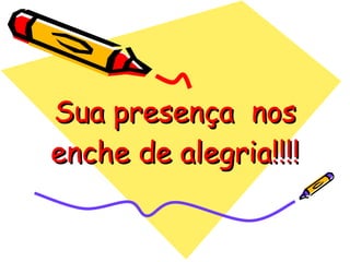 Sua presença  nos enche de alegria!!!! 