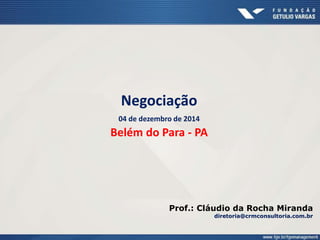 Negociação
04 de dezembro de 2014
Belém do Para - PA
Prof.: Cláudio da Rocha Miranda
diretoria@crmconsultoria.com.br
 