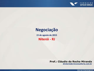 Negociação
15 de agosto de 2015
Niterói - RJ
Prof.: Cláudio da Rocha Miranda
diretoria@crmconsultoria.com.br
 