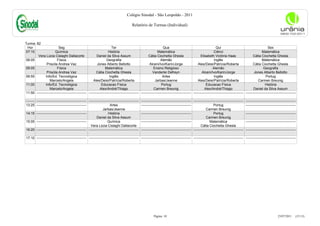 Colégio Sinodal - São Leopoldo - 2011

                                                                                           Relatório de Turmas (Individual)



Turma: 82
 Hor                     Seg                                           Ter                                         Qua                                           Qui                                         Sex
07:15                 Química                                       História                                  Matemática                                       Ciênci                                   Matemática
        Vera Lúcia Cislaghi Dallacorte                    Daniel da Silva Assum                       Cátia Ciochetta Ghesla                       Elisabeth Victória Haas                      Cátia Ciochetta Ghesla
08:05                   Física                                    Geografia                                      Alemão                                        Inglês                                   Matemática
               Priscila Andrea Vaz                        Jones Alberto Bellotto                       Alceni/Ivo/Karin/Jorge                    Ales/Deisi/Patrícia/Roberta                    Cátia Ciochetta Ghesla
09:05                   Física                                   Matemática                                Ensino Religioso                                   Alemão                                     Geografia
               Priscila Andrea Vaz                       Cátia Ciochetta Ghesla                           Vanderlei Defreyn                         Alceni/Ivo/Karin/Jorge                       Jones Alberto Bellotto
09:55         Info/Ed. Tecnológica                                   Inglês                                       Artes                                        Inglês                                       Portug
                  Marcelo/Angela                       Ales/Deisi/Patrícia/Roberta                          Jarbas/Jeanne                        Ales/Deisi/Patrícia/Roberta                         Carmen Breunig
11:00         Info/Ed. Tecnológica                            Educacao Física                                     Portug                                Educacao Física                                    História
                  Marcelo/Angela                             Alex/André/Thiago                             Carmen Breunig                              Alex/André/Thiago                         Daniel da Silva Assum
11:50 -------------------------------------------- -------------------------------------------- -------------------------------------------- -------------------------------------------- --------------------------------------------

-------- -------------------------------------------- -------------------------------------------- -------------------------------------------- -------------------------------------------- --------------------------------------------
13:25 --------------------------------------------                      Artes                      --------------------------------------------                   Portug                     --------------------------------------------
                                                                  Jarbas/Jeanne                                                                            Carmen Breunig
14:15 --------------------------------------------                     História                    --------------------------------------------                   Portug                     --------------------------------------------
                                                             Daniel da Silva Assum                                                                         Carmen Breunig
15:05 --------------------------------------------                    Química                      --------------------------------------------               Matemática                     --------------------------------------------
                                                        Vera Lúcia Cislaghi Dallacorte                                                                Cátia Ciochetta Ghesla
16:20 -------------------------------------------- -------------------------------------------- -------------------------------------------- -------------------------------------------- --------------------------------------------

17:10 -------------------------------------------- -------------------------------------------- -------------------------------------------- -------------------------------------------- --------------------------------------------




                                                                                                              Página: 10                                                                                                 23/07/2011     (15:13)
 