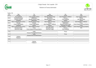 Colégio Sinodal - São Leopoldo - 2011

                                                                                              Relatório de Turmas (Individual)



Turma: 123
 Hor                          Seg                                           Ter                                           Qua                                           Qui                                         Sex
07:15                      Química                                        Litera                                     Matemática                                       Portug                                       Litera
                       Fito Lichtenfelf                       Jorge Augusto Feldens                          Marcelio Adriano Diogo                     Ieda Elisabeth F. Raffainer                    Jorge Augusto Feldens
08:05               Filosofia/Sociologia                              Matemática                                     Matemática                                     Química                                       História
                     Vanderlei Defreyn                        Marcelio Adriano Diogo                         Marcelio Adriano Diogo                             Fito Lichtenfelf                            Udo Ingo Kunert
09:05                     Geografia                                   Matemática                                        Espanh                                       História                                      Portug
             Marco Aurélio Nunes da Silva                     Marcelio Adriano Diogo                         Maria Edilene de Paula                            Udo Ingo Kunert                       Ieda Elisabeth F. Raffainer
09:55                       Biologia                                     Biologia                                        Portug                                   Matemática                                       Física
                   Viviani Lopes Bastos                         Viviani Lopes Bastos                       Ieda Elisabeth F. Raffainer                    Marcelio Adriano Diogo                 Clóvis Rubens de Souza Martins
11:00                     Geografia                                      Espanh                                         História                             Produção de Textos                                    Física
             Marco Aurélio Nunes da Silva                     Maria Edilene de Paula                              Udo Ingo Kunert                       Ieda Elisabeth F. Raffainer              Clóvis Rubens de Souza Martins
11:50                 Educacao Física                                     Física                                  Educacao Física                                   Química                                         SAS
                      Alex/Ivan/Thiago                  Clóvis Rubens de Souza Martins                            Alex/Ivan/Thiago                              Fito Lichtenfelf
--------   -------------------------------------------- --------------------------------------------   -------------------------------------------- -------------------------------------------- --------------------------------------------
13:25      --------------------------------------------                   Inglês                       --------------------------------------------                   Prova                      --------------------------------------------
                                                         Alessand/Patrícia/Rafa/Roberta
14:15      --------------------------------------------                   Inglês                       --------------------------------------------                   Prova                      --------------------------------------------
                                                         Alessand/Patrícia/Rafa/Roberta
15:05                       Práticas                    --------------------------------------------   -------------------------------------------- -------------------------------------------- --------------------------------------------
                          Práticas 2
16:20      -------------------------------------------- --------------------------------------------   -------------------------------------------- -------------------------------------------- --------------------------------------------

17:10 --------------------------------------------                      Práticas                       -------------------------------------------- -------------------------------------------- --------------------------------------------
                                                                       Práticas 2




                                                                                                                  Página: 18                                                                                                 23/07/2011     (15:13)
 