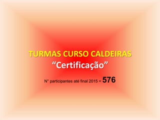 TURMAS CURSO CALDEIRAS
“Certificação”
N° participantes até final 2015 = 576
 