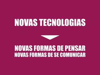 NOVAS TECNOLOGIAS ! 
! 
! 
NOVAS FORMAS DE PENSAR 
NOVAS FORMAS DE SE COMUNICAR 
 