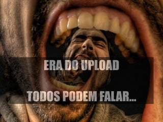 ERA DO UPLOAD 
! 
TODOS PODEM FALAR… 
 