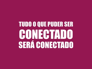 TUDO O QUE PUDER SER 
CONECTADO 
SERÁ CONECTADO 
 