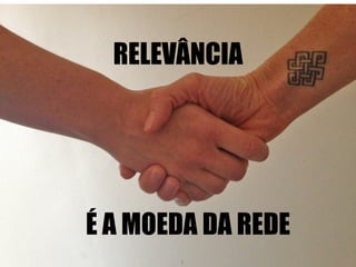 RELEVÂNCIA 
É A MOEDA DA REDE 
 