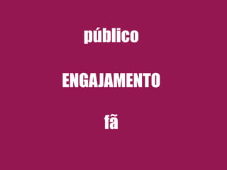 público 
! 
ENGAJAMENTO 
! 
! 
fã 
 