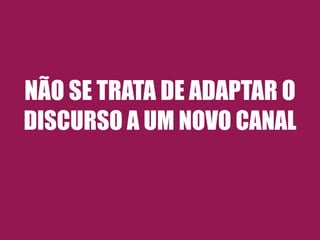 NÃO SE TRATA DE ADAPTAR O 
DISCURSO A UM NOVO CANAL 
 