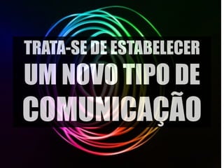 TRATA-SE DE ESTABELECER 
UM NOVO TIPO DE 
COMUNICAÇÃO 
 