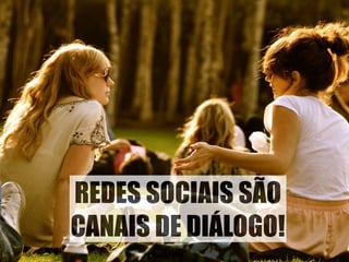 REDES SOCIAIS SÃO 
CANAIS DE DIÁLOGO! 
 