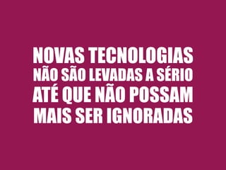 NOVAS TECNOLOGIAS 
NÃO SÃO LEVADAS A SÉRIO 
ATÉ QUE NÃO POSSAM 
MAIS SER IGNORADAS 
 
