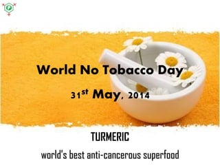 World No Tobacco Day
31st May, 2014
TURMERIC
world’s best anti-cancerous superfood
 