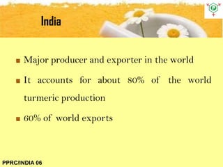 India
PPRC/INDIA 06
Major producer and exporter in the world
It accounts for about 80% of the world
turmeric production
60% of world exports
 