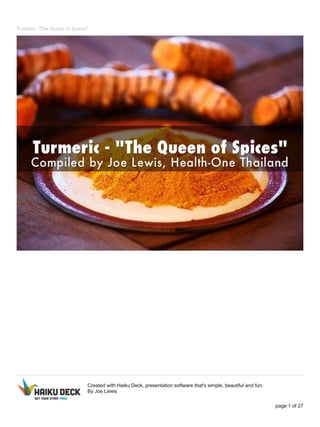 Turmeric "The Queen of Spices"
Created with Haiku Deck, presentation software that's simple, beautiful and fun.
By Joe Lewis
page 1 of 27
 