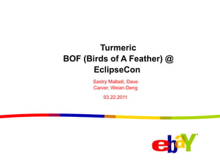 Turmeric BOF (Birds of A Feather) @ EclipseCon  Sastry Malladi, Dave Carver, Weian Deng 03.22.2011 
