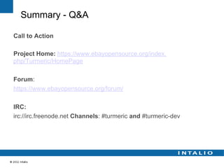 Summary - Q&A

Call to Action

Project Home: https://www.ebayopensource.org/index.
php/Turmeric/HomePage

Forum:
https://www.ebayopensource.org/forum/

IRC:
irc://irc.freenode.net Channels: #turmeric and #turmeric-dev
 